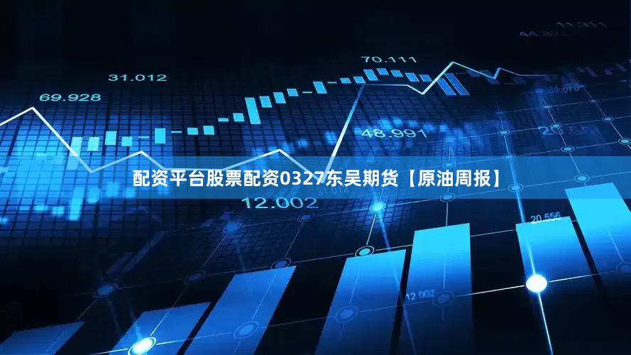配资平台股票配资0327东吴期货【原油周报】