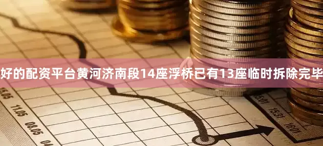 好的配资平台黄河济南段14座浮桥已有13座临时拆除完毕