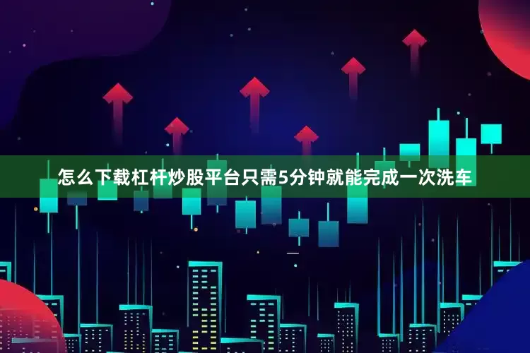 怎么下载杠杆炒股平台只需5分钟就能完成一次洗车