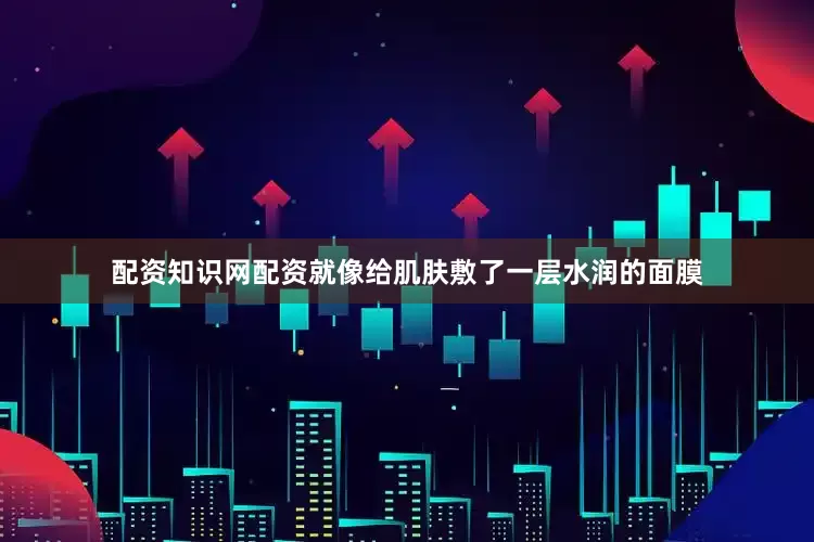 配资知识网配资就像给肌肤敷了一层水润的面膜