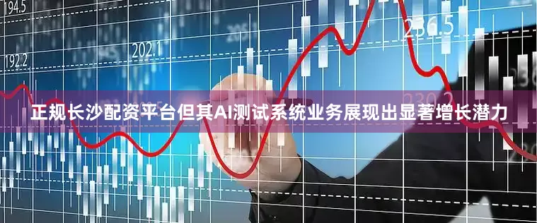 正规长沙配资平台但其AI测试系统业务展现出显著增长潜力