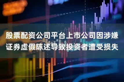 股票配资公司平台上市公司因涉嫌证券虚假陈述导致投资者遭受损失