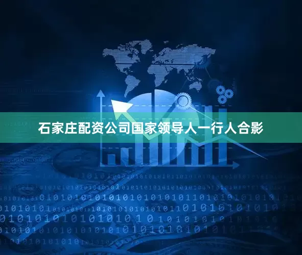 石家庄配资公司国家领导人一行人合影