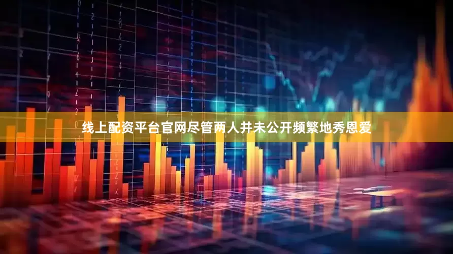 线上配资平台官网尽管两人并未公开频繁地秀恩爱