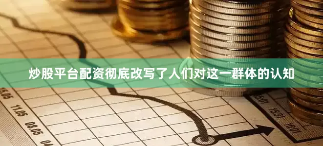 炒股平台配资彻底改写了人们对这一群体的认知