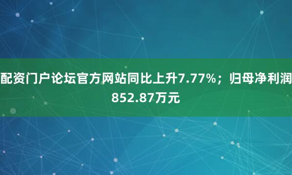 配资门户论坛官方网站同比上升7.77%；归母净利润852.87万元