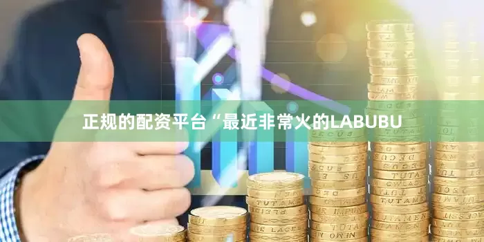 正规的配资平台“最近非常火的LABUBU