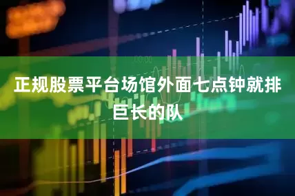 正规股票平台场馆外面七点钟就排巨长的队