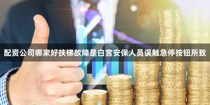 配资公司哪家好扶梯故障是白宫安保人员误触急停按钮所致