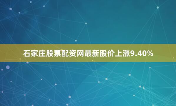 石家庄股票配资网最新股价上涨9.40%