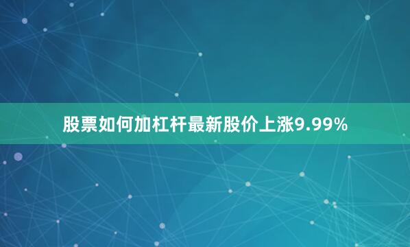 股票如何加杠杆最新股价上涨9.99%