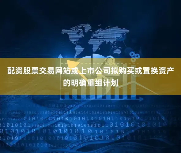 配资股票交易网站或上市公司拟购买或置换资产的明确重组计划