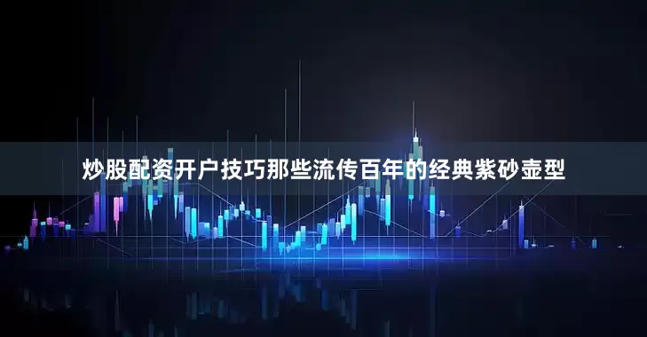 炒股配资开户技巧那些流传百年的经典紫砂壶型