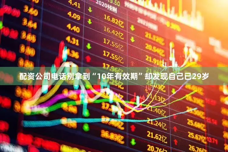配资公司电话别拿到“10年有效期”却发现自己已29岁