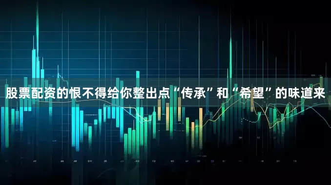 股票配资的恨不得给你整出点“传承”和“希望”的味道来