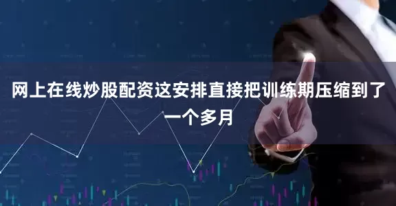 网上在线炒股配资这安排直接把训练期压缩到了一个多月