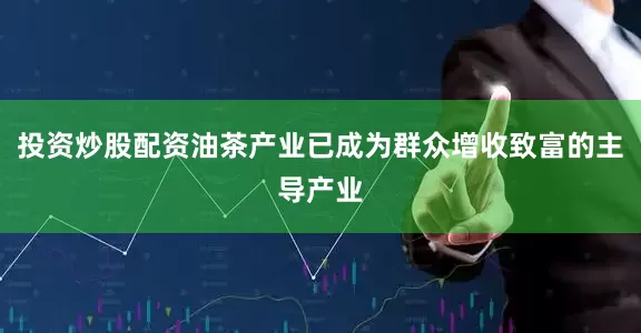 投资炒股配资油茶产业已成为群众增收致富的主导产业