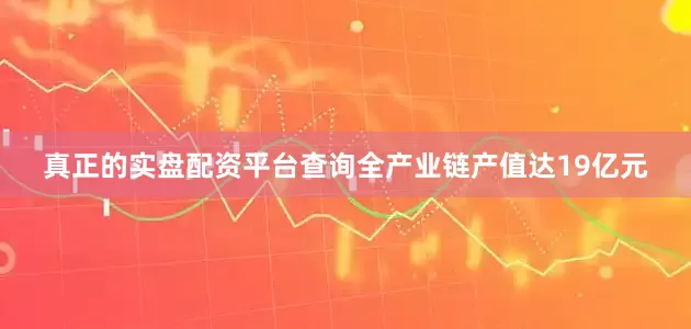 真正的实盘配资平台查询全产业链产值达19亿元