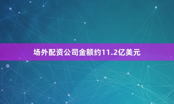 场外配资公司金额约11.2亿美元