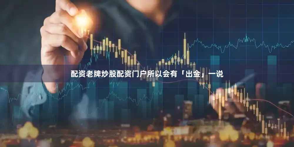 配资老牌炒股配资门户所以会有「出金」一说